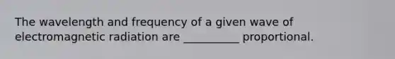 The wavelength and frequency of a given wave of electromagnetic radiation are __________ proportional.