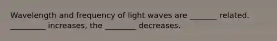 Wavelength and frequency of light waves are _______ related. _________ increases, the ________ decreases.