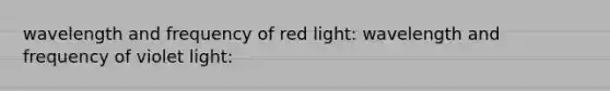 wavelength and frequency of red light: wavelength and frequency of violet light: