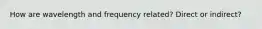 How are wavelength and frequency related? Direct or indirect?