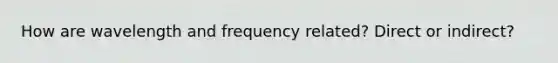 How are wavelength and frequency related? Direct or indirect?