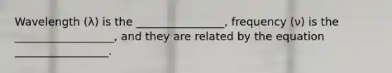 Wavelength (λ) is the ________________, frequency (ν) is the __________________, and they are related by the equation _________________.