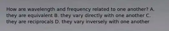 How are wavelength and frequency related to one another? A. they are equivalent B. they vary directly with one another C. they are reciprocals D. they vary inversely with one another