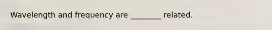 Wavelength and frequency are ________ related.