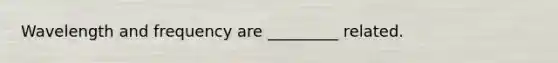 Wavelength and frequency are _________ related.