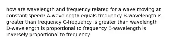 how are wavelength and frequency related for a wave moving at constant speed? A-wavelength equals frequency B-wavelength is greater than frequency C-frequency is greater than wavelength D-wavelength is proportional to frequency E-wavelength is inversely proportional to frequency