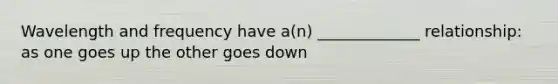 Wavelength and frequency have a(n) _____________ relationship: as one goes up the other goes down