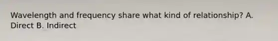 Wavelength and frequency share what kind of relationship? A. Direct B. Indirect