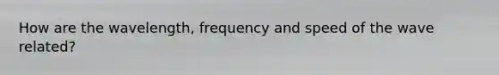 How are the wavelength, frequency and speed of the wave related?