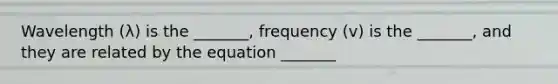 Wavelength (λ) is the _______, frequency (v) is the _______, and they are related by the equation _______