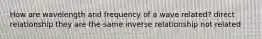 How are wavelength and frequency of a wave related? direct relationship they are the same inverse relationship not related