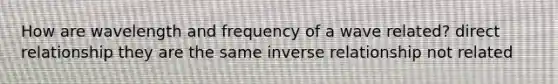 How are wavelength and frequency of a wave related? direct relationship they are the same <a href='https://www.questionai.com/knowledge/kc6KNK1VxL-inverse-relation' class='anchor-knowledge'>inverse relation</a>ship not related