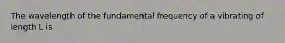 The wavelength of the fundamental frequency of a vibrating of length L is