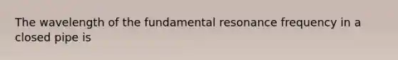 The wavelength of the fundamental resonance frequency in a closed pipe is