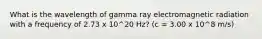 What is the wavelength of gamma ray electromagnetic radiation with a frequency of 2.73 x 10^20 Hz? (c = 3.00 x 10^8 m/s)