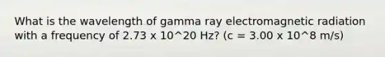 What is the wavelength of gamma ray electromagnetic radiation with a frequency of 2.73 x 10^20 Hz? (c = 3.00 x 10^8 m/s)