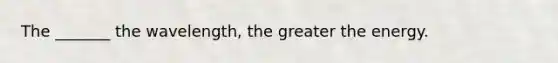 The _______ the wavelength, the greater the energy.