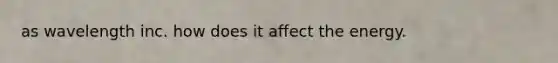 as wavelength inc. how does it affect the energy.