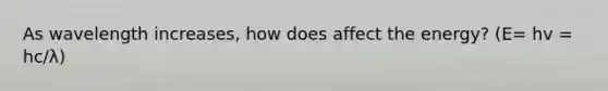 As wavelength increases, how does affect the energy? (E= hv = hc/λ)