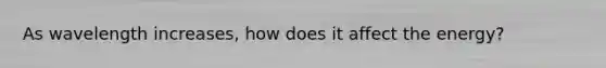As wavelength increases, how does it affect the energy?