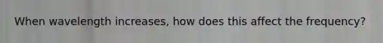 When wavelength increases, how does this affect the frequency?