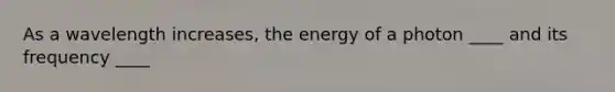 As a wavelength increases, the energy of a photon ____ and its frequency ____