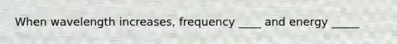 When wavelength increases, frequency ____ and energy _____