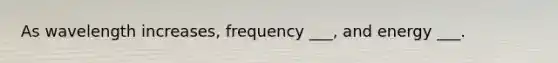 As wavelength increases, frequency ___, and energy ___.