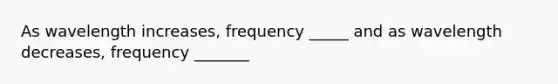 As wavelength increases, frequency _____ and as wavelength decreases, frequency _______