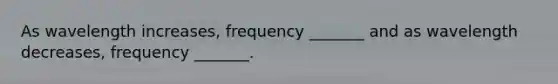 As wavelength increases, frequency _______ and as wavelength decreases, frequency _______.