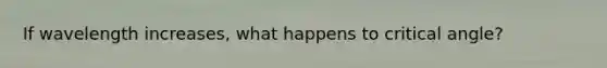 If wavelength increases, what happens to critical angle?