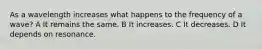 As a wavelength increases what happens to the frequency of a wave? A It remains the same. B It increases. C It decreases. D It depends on resonance.
