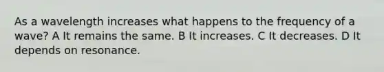 As a wavelength increases what happens to the frequency of a wave? A It remains the same. B It increases. C It decreases. D It depends on resonance.