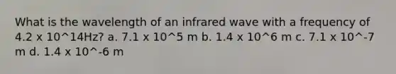 What is the wavelength of an infrared wave with a frequency of 4.2 x 10^14Hz? a. 7.1 x 10^5 m b. 1.4 x 10^6 m c. 7.1 x 10^-7 m d. 1.4 x 10^-6 m