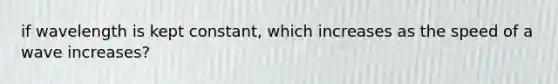 if wavelength is kept constant, which increases as the speed of a wave increases?