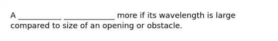 A ___________ _____________ more if its wavelength is large compared to size of an opening or obstacle.