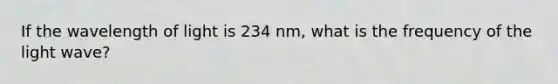 If the wavelength of light is 234 nm, what is the frequency of the light wave?