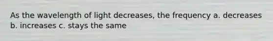 As the wavelength of light decreases, the frequency a. decreases b. increases c. stays the same