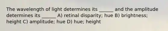 The wavelength of light determines its ______ and the amplitude determines its ______ A) retinal disparity; hue B) brightness; height C) amplitude; hue D) hue; height