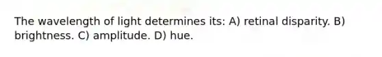 The wavelength of light determines its: A) retinal disparity. B) brightness. C) amplitude. D) hue.