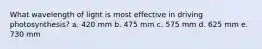 What wavelength of light is most effective in driving photosynthesis? a. 420 mm b. 475 mm c. 575 mm d. 625 mm e. 730 mm