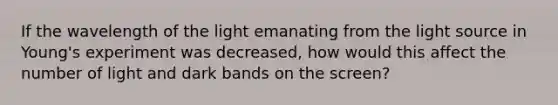 If the wavelength of the light emanating from the light source in Young's experiment was decreased, how would this affect the number of light and dark bands on the screen?