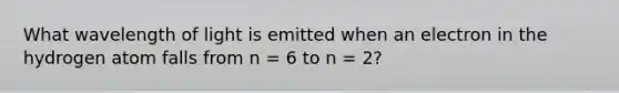 What wavelength of light is emitted when an electron in the hydrogen atom falls from n = 6 to n = 2?