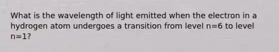 What is the wavelength of light emitted when the electron in a hydrogen atom undergoes a transition from level n=6 to level n=1?