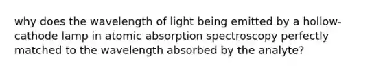 why does the wavelength of light being emitted by a hollow-cathode lamp in atomic absorption spectroscopy perfectly matched to the wavelength absorbed by the analyte?