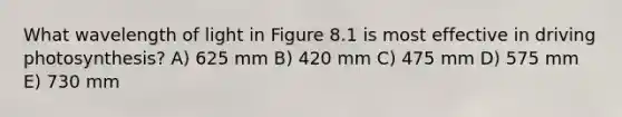 What wavelength of light in Figure 8.1 is most effective in driving photosynthesis? A) 625 mm B) 420 mm C) 475 mm D) 575 mm E) 730 mm