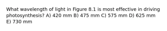 What wavelength of light in Figure 8.1 is most effective in driving photosynthesis? A) 420 mm B) 475 mm C) 575 mm D) 625 mm E) 730 mm