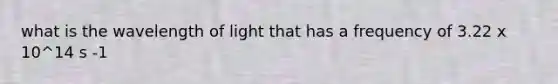 what is the wavelength of light that has a frequency of 3.22 x 10^14 s -1