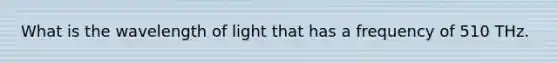 What is the wavelength of light that has a frequency of 510 THz.