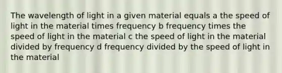 The wavelength of light in a given material equals a the speed of light in the material times frequency b frequency times the speed of light in the material c the speed of light in the material divided by frequency d frequency divided by the speed of light in the material